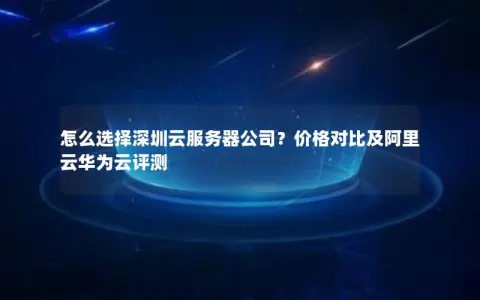 怎么选择深圳云服务器公司？价格对比及阿里云华为云评测