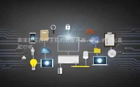 哪里能买自带主机的云服务器，怎么选择配置和价格