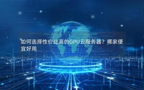 如何选择性价比高的GPU云服务器？哪家便宜好用