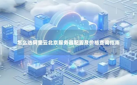 怎么选阿里云北京服务器配置及价格查询指南