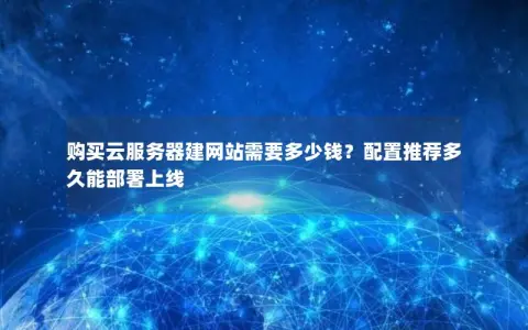 购买云服务器建网站需要多少钱？配置推荐多久能部署上线