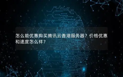 怎么能优惠购买腾讯云香港服务器？价格优惠和速度怎么样？