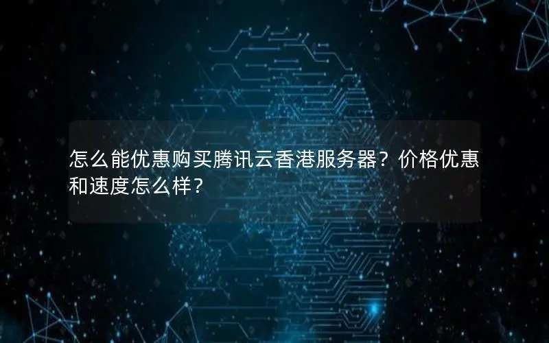 怎么能优惠购买腾讯云香港服务器?价格优惠和速度怎么样? 怎么能优惠购买腾讯云香港服务器?价格优惠和速度怎么样?