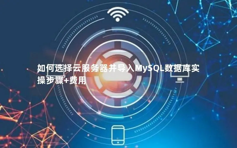 如何选择云服务器并导入MySQL数据库实操步骤+费用 如何选择云服务器并导入MySQL数据库实操步骤+费用