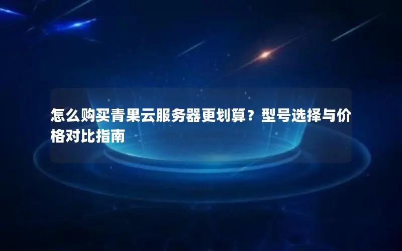 怎么购买青果云服务器更划算?型号选择与价格对比指南 怎么购买青果云服务器更划算?型号选择与价格对比指南