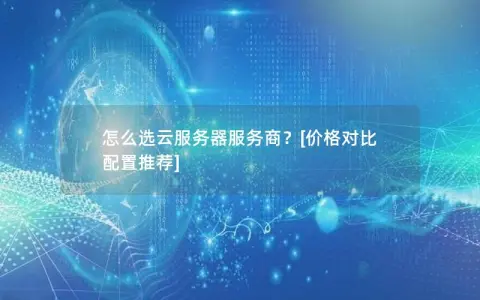怎么选云服务器服务商？[价格对比 配置推荐]