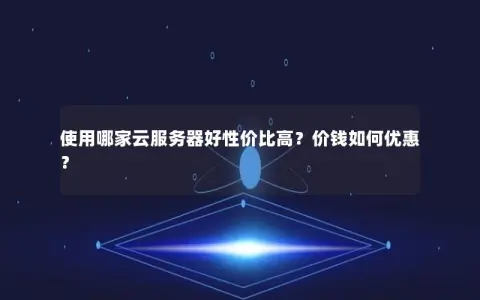 使用哪家云服务器好性价比高？价钱如何优惠？
