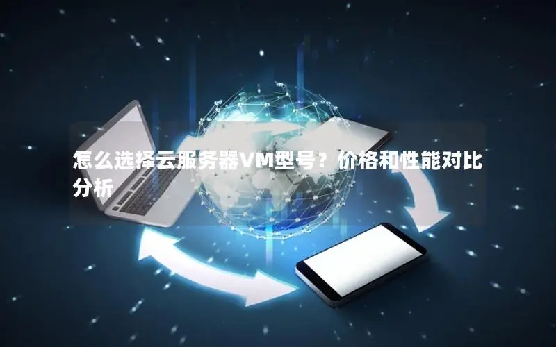 怎么选择云服务器VM型号?价格和性能对比分析 怎么选择云服务器VM型号?价格和性能对比分析