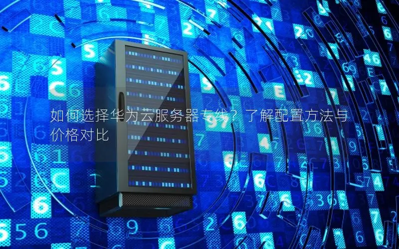 如何选择华为云服务器专线？了解配置方法与价格对比