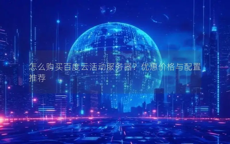 怎么购买百度云活动服务器？优惠价格与配置推荐