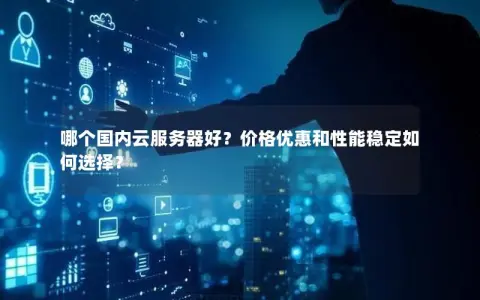 哪个国内云服务器好？价格优惠和性能稳定如何选择？