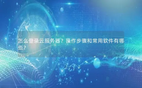 怎么登录云服务器？操作步骤和常用软件有哪些？
