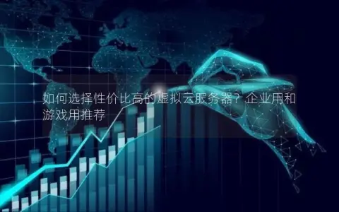 如何选择性价比高的虚拟云服务器？企业用和游戏用推荐