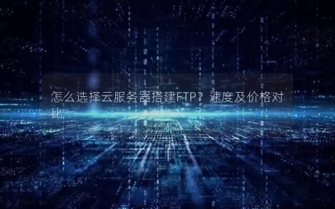 怎么选择云服务器搭建FTP？速度及价格对比
