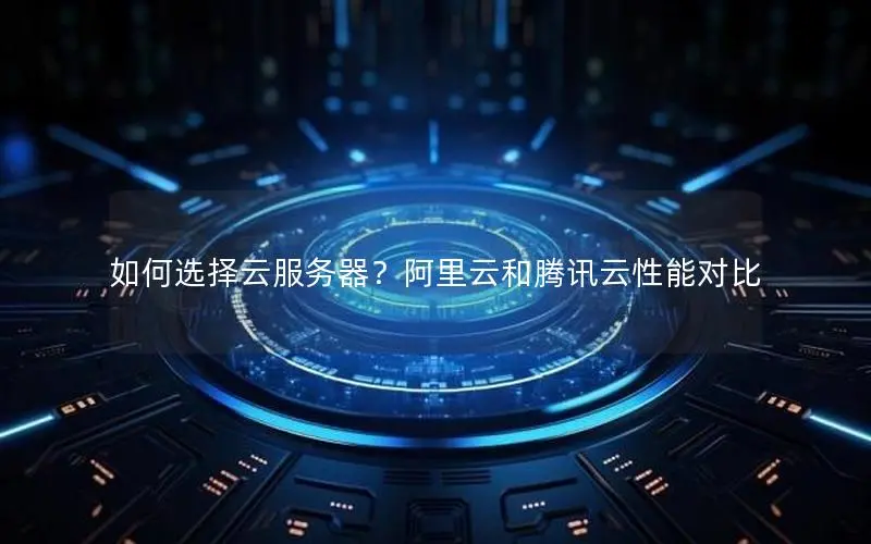 如何选择云服务器?阿里云和腾讯云性能对比 如何选择云服务器?阿里云和腾讯云性能对比