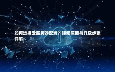 如何选择云服务器配置？降频原因与升级步骤详解