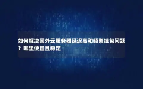 如何解决国外云服务器延迟高和频繁掉包问题？哪里便宜且稳定