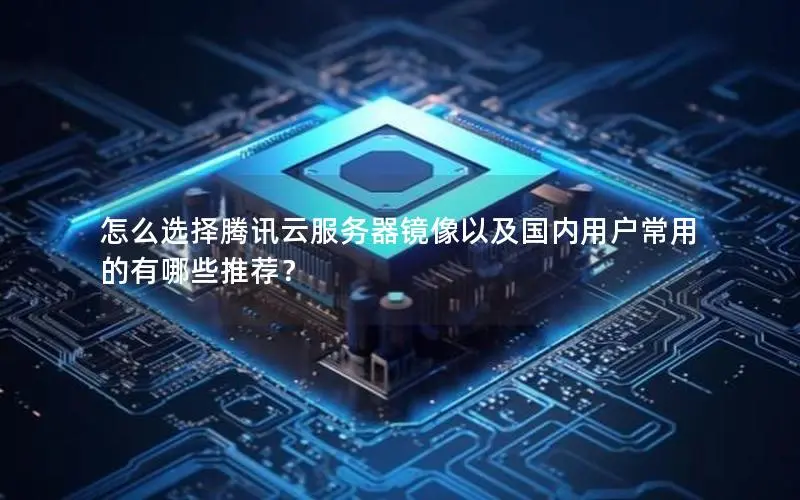 怎么选择腾讯云服务器镜像以及国内用户常用的有哪些推荐? 怎么选择腾讯云服务器镜像以及国内用户常用的有哪些推荐?