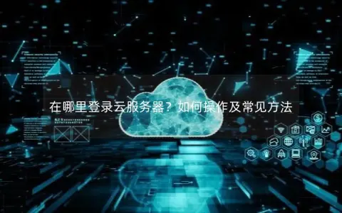 在哪里登录云服务器？如何操作及常见方法