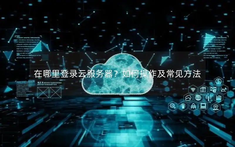 在哪里登录云服务器?如何操作及常见方法 在哪里登录云服务器?如何操作及常见方法