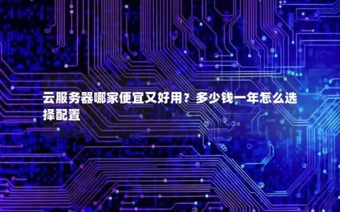云服务器哪家便宜又好用？多少钱一年怎么选择配置