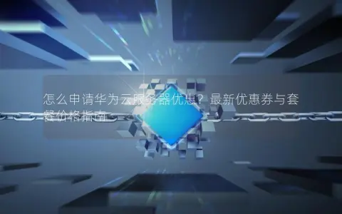 怎么申请华为云服务器优惠？最新优惠券与套餐价格指南