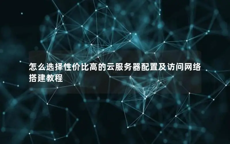 怎么选择性价比高的云服务器配置及访问网络搭建教程