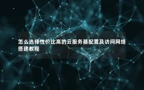 怎么选择性价比高的云服务器配置及访问网络搭建教程