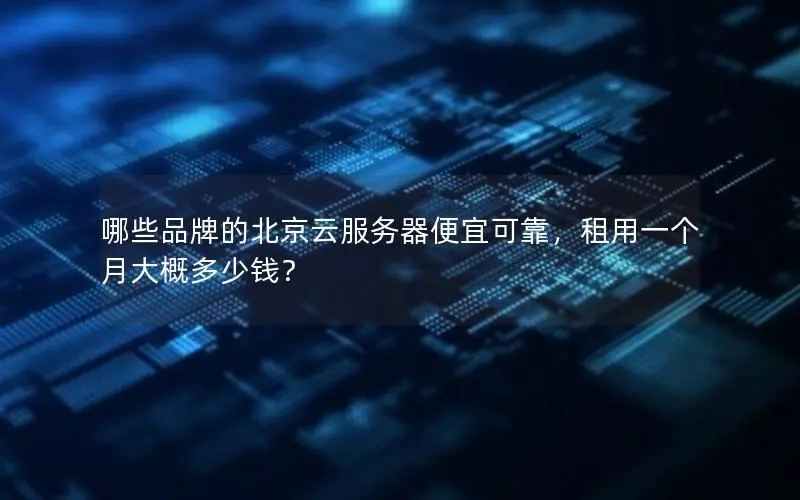 哪些品牌的北京云服务器便宜可靠，租用一个月大概多少钱？