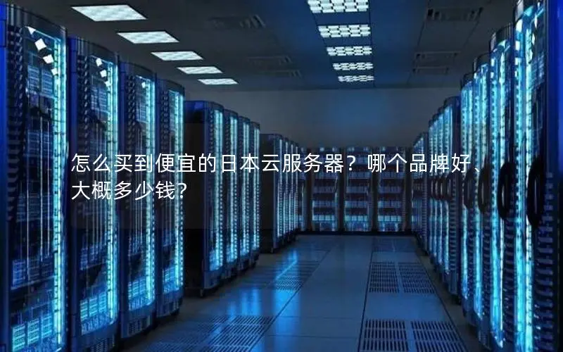 怎么买到便宜的日本云服务器?哪个品牌好、大概多少钱? 怎么买到便宜的日本云服务器?哪个品牌好、大概多少钱?