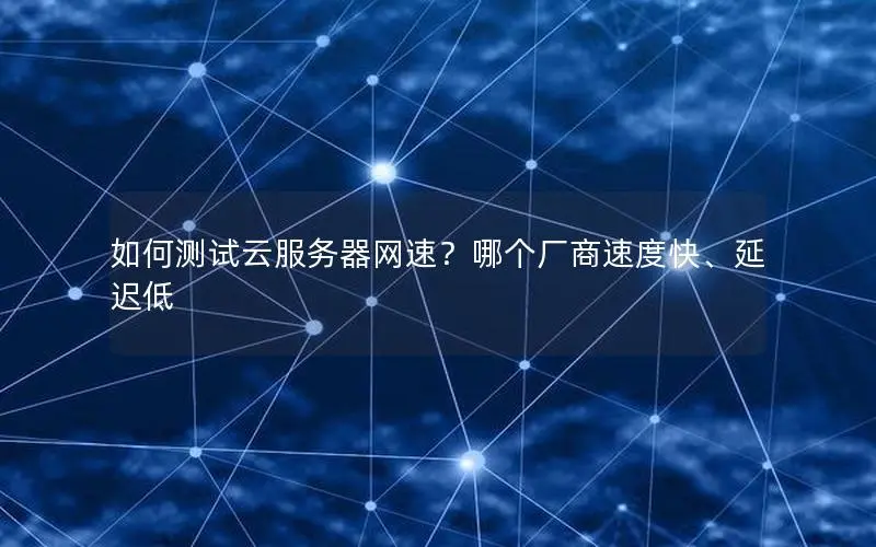 如何测试云服务器网速?哪个厂商速度快、延迟低 如何测试云服务器网速?哪个厂商速度快、延迟低