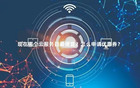 现在哪个云服务器最便宜？怎么申请优惠券？