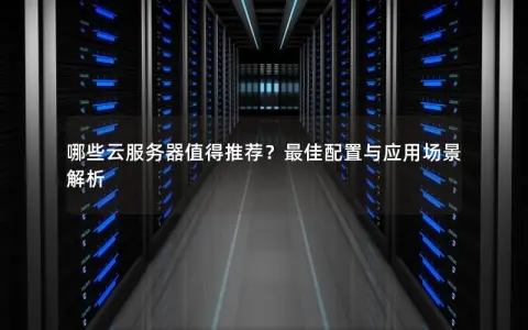 哪些云服务器值得推荐？最佳配置与应用场景解析