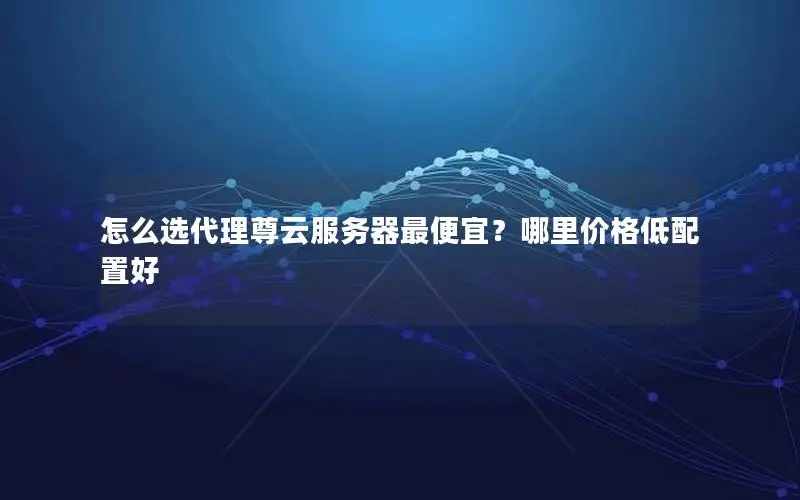 怎么选代理尊云服务器最便宜?哪里价格低配置好 怎么选代理尊云服务器最便宜?哪里价格低配置好