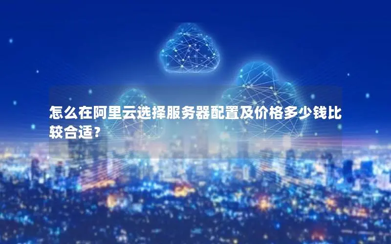 怎么在阿里云选择服务器配置及价格多少钱比较合适？