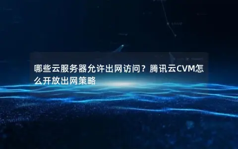 哪些云服务器允许出网访问？腾讯云CVM怎么开放出网策略