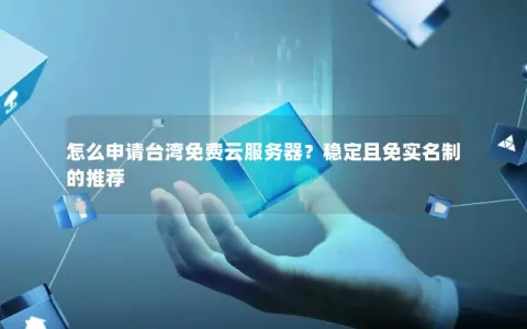怎么申请台湾免费云服务器？稳定且免实名制的推荐
