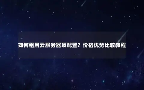 如何租用云服务器及配置？价格优势比较教程