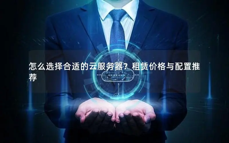 怎么选择合适的云服务器?租赁价格与配置推荐 怎么选择合适的云服务器?租赁价格与配置推荐