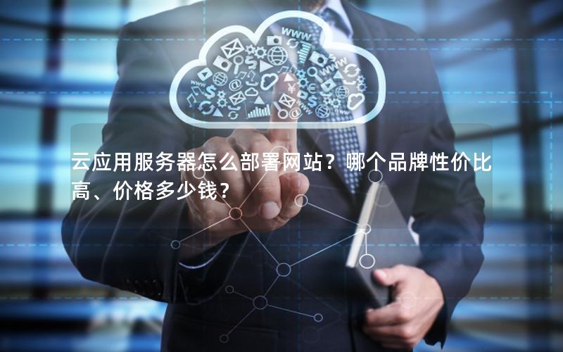 云应用服务器怎么部署网站？哪个品牌性价比高、价格多少钱？