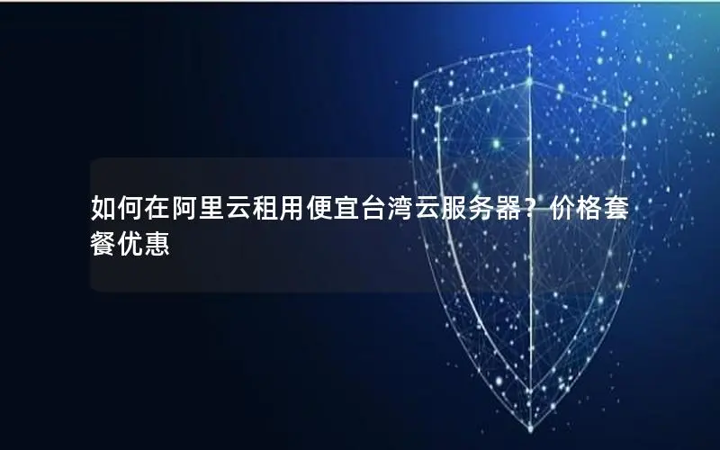如何在阿里云租用便宜台湾云服务器?价格套餐优惠 如何在阿里云租用便宜台湾云服务器?价格套餐优惠