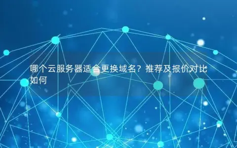 哪个云服务器适合更换域名？推荐及报价对比如何