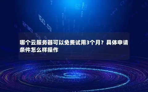 哪个云服务器可以免费试用3个月？具体申请条件怎么样操作