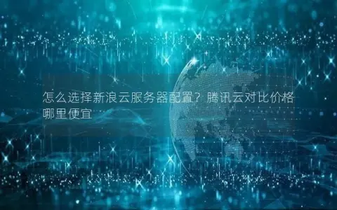 怎么选择新浪云服务器配置？腾讯云对比价格哪里便宜