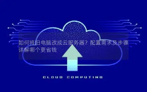 如何将旧电脑改成云服务器？配置需求及步骤详解哪个更省钱