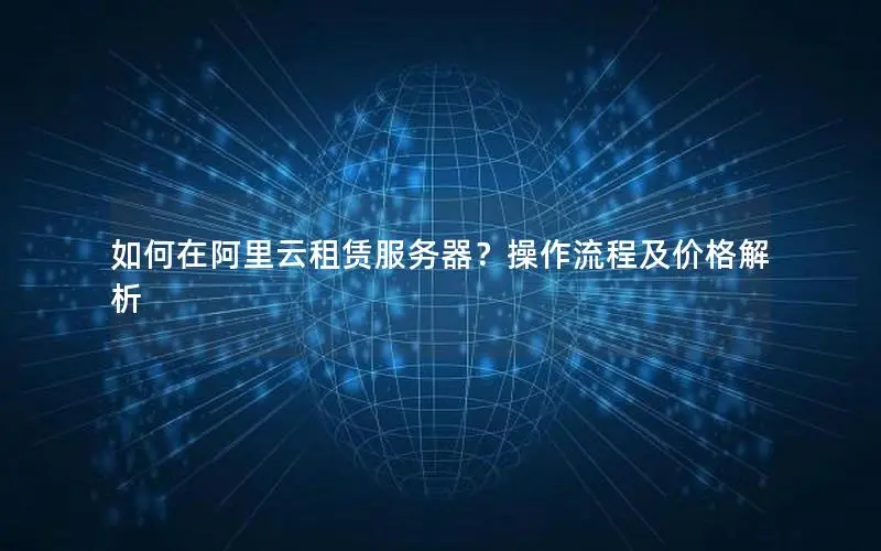 如何在阿里云租赁服务器?操作流程及价格解析 如何在阿里云租赁服务器?操作流程及价格解析