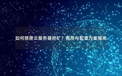 如何搭建云服务器挖矿？费用与配置方案指南
