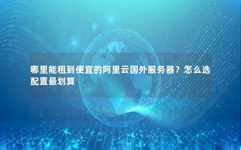 哪里能租到便宜的阿里云国外服务器？怎么选配置最划算
