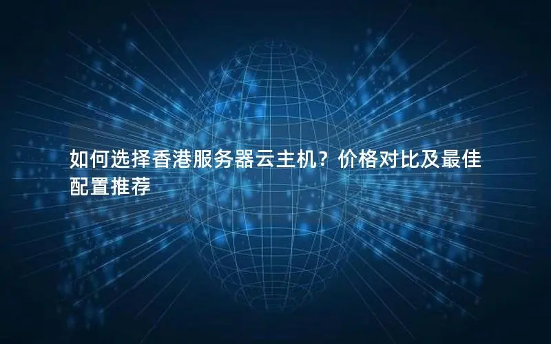 如何选择香港服务器云主机？价格对比及最佳配置推荐