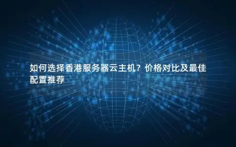 如何选择香港服务器云主机？价格对比及最佳配置推荐